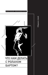 Коллектив авторов & Сергей Николаевич Зенкин & Сергей Леонидович Фокин — Что нам делать с Роланом Бартом? Материалы международной конференции, Санкт-Петербург, декабрь 2015 года