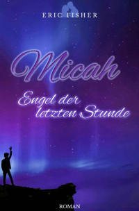 Eric Fisher [Fisher, Eric] — Micah - Engel der letzten Stunde (German Edition)