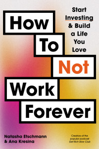 Natasha Etschmann, Ana Kresina — How to Not Work Forever: Start Investing & Build a Life You Love