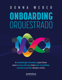 Donna Weber — Onboarding orquestrado : a metodologia inovadora para fazer seus novos clientes mais bem-sucedidos, lucrativos e fiéis desde o início
