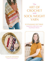 Kaitlin Ostafew — The Art of Crochet with Sock Weight Yarn: 15 Stunning Patterns Inspired by Indie Dyers and Small-Batch Skeins