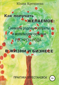 Юлия Кремнёва — Как получать желаемое: снимаем родовые запреты и используем скрытые ресурсы рода в жизни и бизнесе. Практика перестановок