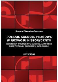 Renata PiaseckaStrzelec; — Polskie agencje prasowe w rozwoju historycznym. Kontekst polityczny, ewolucja modelu oraz technik przekazu informacji