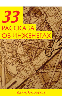 Денис Борисович Сухоруков — Тридцать три рассказа об инженерах