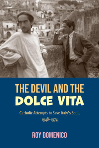 Roy Domenico — The Devil and the Dolce Vita: Catholic Attempts to Save Italy's Soul, 1948-1974