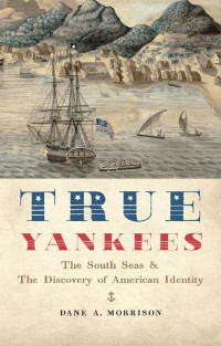 Dane A. Morrison — True Yankees: The South Seas and the Discovery of American Identity