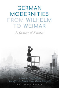 Eley, Geoff; Jenkins, Jennifer L.; Matysik, Tracie — German Modernities From Wilhelm to Weimar