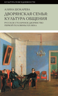 Алина Шокарева — Дворянская семья. Культура общения. Русское столичное дворянство первой половины XIX века