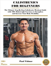 Vidmar Paul — Calisthenics For Beginners - The Ultimate Step-By-Step Calisthenics Workout Guide with 100+ Bodyweight Exercises to Strengthen and Increase Your Body Flexibility - With Photos Demonstrations