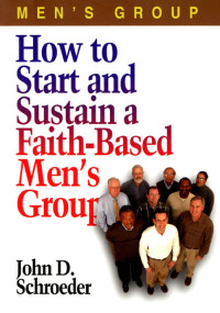 John Schroeder; — How to Start and Sustain a Faith-Based Men's Group