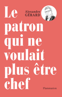 Alexandre Gérard — Le patron qui ne voulait plus être chef