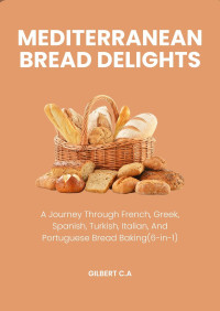 Gilbert C.A — Mediterranean Breads Delights : A Journey Through French, Greek, Turkish, Italian, and Portuguese Bread Baking