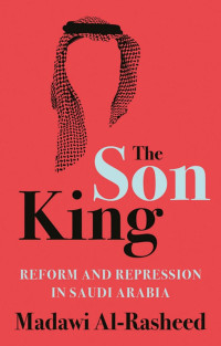 Madawi Al-Rasheed — The Son King: Reform and Repression in Saudi Arabia