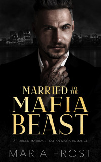 Maria Frost — Married to the Mafia Beast: A Forced Marriage Italian Mafia Romance