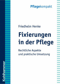 Friedhelm Henke — Fixierungen in der Pflege: Rechtliche Aspekte und praktische Umsetzung