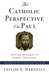 Taylor Marshall [Marshall, Taylor] — The Catholic Perspective on Paul: Paul and the Origins of Catholic Christianity