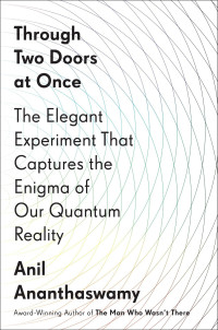 Ananthaswamy, Anil — Through Two Doors at Once · The Elegant Experiment That Captures the Enigma of Our Quantum Reality