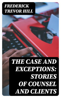 Frederick Trevor Hill — The Case and Exceptions: Stories of Counsel and Clients