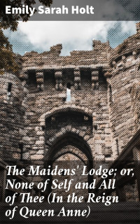 Emily Sarah Holt — The Maidens' Lodge; or, None of Self and All of Thee (In the Reign of Queen Anne)