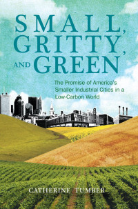 Catherine Tumber — Small, Gritty, and Green: The Promise of America's Smaller Industrial Cities in a Low-Carbon World