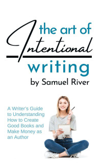 Samuel River — The Art of Intentional Writing: A Writer’s Guide to Understanding How to Create Good Books and Make Money as an Author