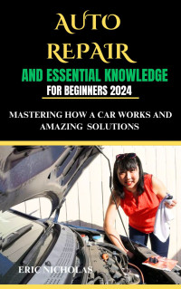 Eric Nicholas — Auto Repair And Essential Knowledge For Beginners 2024: Mastering how a car works and Amazing solutions