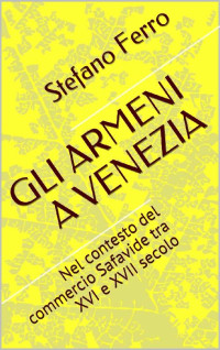 Stefano Ferro — GLI ARMENI A VENEZIA: Nel contesto del commercio Safavide tra XVI e XVII secolo