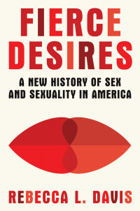 Rebecca L. Davis — Fierce Desires: A New History of Sex and Sexuality in America