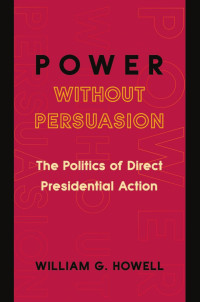 William G. Howell — Power Without Persuasion: The Politics of Direct Presidential Action