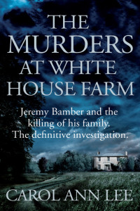 Carol Ann Lee — The Murders at White House Farm: Jeremy Bamber and the Killing of His Family. The Definitive Investigation.