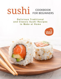 Berry, Grace — Sushi Cookbook for Beginners: Delicious Traditional and Classic Sushi Recipes to Make at Home