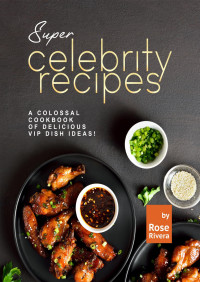 Rivera, Rose — Super Celebrity Recipes: A Colossal Cookbook of Delicious VIP Dish Ideas!