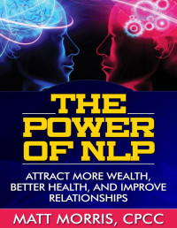 Matt Morris — The Power of NLP - Attract More Wealth, Better Health, And Improve Relationships (Life Coaching, Neuro Linguistic Programming, NLP)