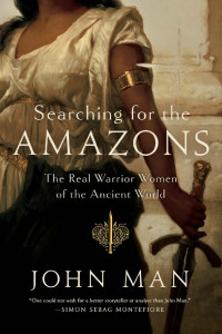 John Man — Searching for the Amazons: The Real Warrior Women of the Ancient World