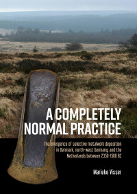 Marieke Visser; — A Completely Normal Practice. The Emergence of Selective Metalwork Deposition in Denmark, North-west Germany, and the Netherlands Between 2350-1500 BC