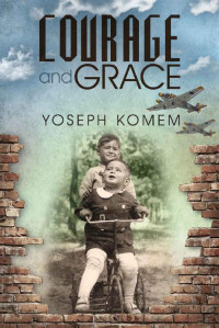 Yoseph Komem — Courage and Grace: Turbulent Journeys from Darkness to Light In the Years 1936-1950 and Beyond