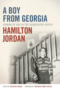 Hamilton Jordan Edited by Kathleen Jordan Foreword by President Jimmy Carter — A Boy from Georgia: Coming of Age in the Segregated South