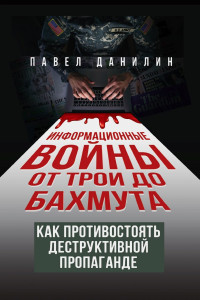 Михаил Андреевич Захаров & Павел В. Данилин — Информационные войны от Трои до Бахмута. Как противостоять деструктивной пропаганде