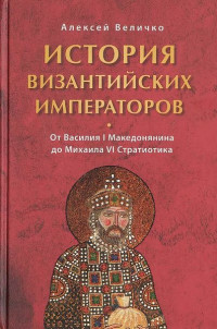 Алексей Величко — История Византийских императоров. От Василия I Македонянина до Михаила VI Стратиотика