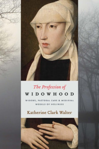 Katherine Clark Walter — The Profession of Widowhood: Widows, Pastoral Care & Medieval Models of Holiness