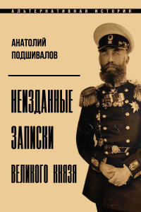 Анатолий Анатольевич Подшивалов — Неизданные записки Великого князя (СИ)