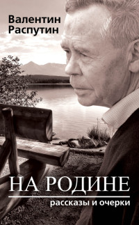 Валентин Григорьевич Распутин — На родине. Рассказы и очерки