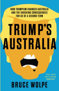 Wolpe, Bruce — Trump's Australia: How Trumpism changed Australia and the shocking consequences for us of a second term