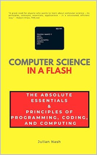 Julian Nash — Computer Science in a Flash: The Absolute Essentials & Principles of Programming, Coding, and Computing