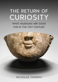 Nicholas Thomas — The Return Of Curiosity: What Museums Are Good For In The 21st Century