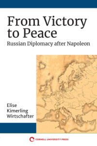 Elise Kimerling Wirtschafter [Wirtschafter, Elise Kimerling] — From Victory to Peace: Russian Diplomacy After Napoleon