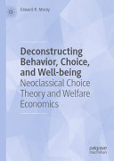 Edward R. Morey — Deconstructing Behavior, Choice, and Well-being: Neoclassical Choice Theory and Welfare Economics
