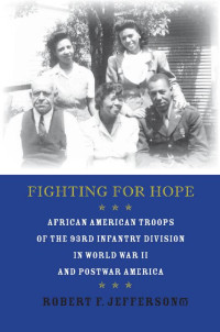 Robert F. Jefferson — Fighting for Hope: African American Troops of the 93rd Infantry Division in World War II and Postwar America