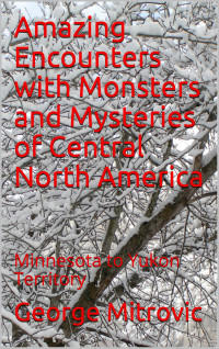 George Mitrovic — Amazing Encounters with Monsters and Mysteries of Central North America - 1 - Minnesota to Yukon Territory