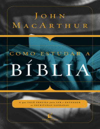John MacArthur — Como estudar a Bíblia: O que você precisa para ler e entender as Escrituras Sagradas